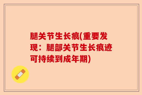 腿关节生长痕(重要发现：腿部关节生长痕迹可持续到成年期)