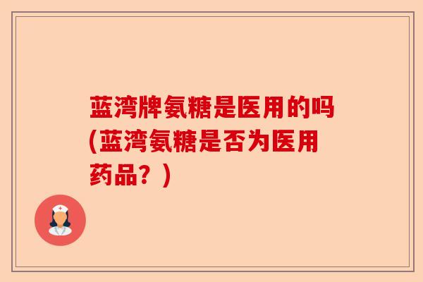 蓝湾牌氨糖是医用的吗(蓝湾氨糖是否为医用药品？)
