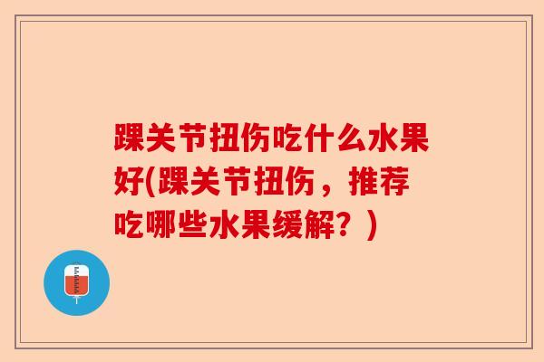 踝关节扭伤吃什么水果好(踝关节扭伤，推荐吃哪些水果缓解？)