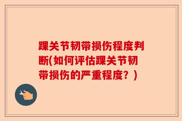 踝关节韧带损伤程度判断(如何评估踝关节韧带损伤的严重程度?) 踝关节韧带损伤程度判断(如何评估踝关节韧带损伤的严重程度?)