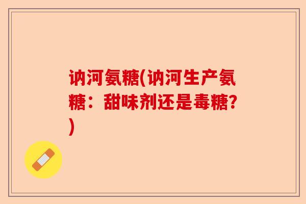 讷河氨糖(讷河生产氨糖:甜味剂还是毒糖?) 讷河氨糖(讷河生产氨糖:甜味剂还是毒糖?)