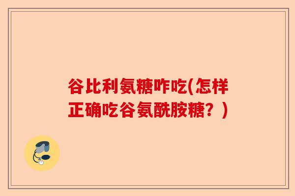 谷比利氨糖咋吃(怎样正确吃谷氨酰胺糖?) 谷比利氨糖咋吃(怎样正确吃谷氨酰胺糖?)