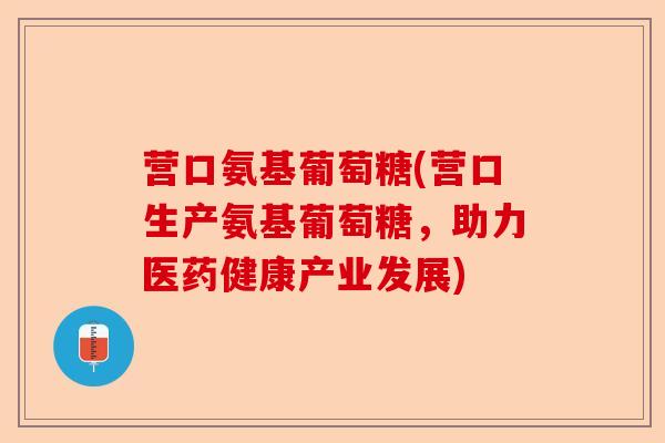 营口氨基葡萄糖(营口生产氨基葡萄糖，助力医药健康产业发展)