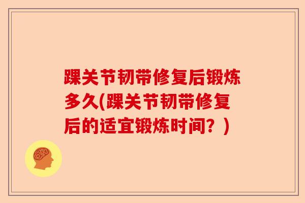 踝关节韧带修复后锻炼多久(踝关节韧带修复后的适宜锻炼时间？)