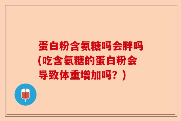 蛋白粉含氨糖吗会胖吗(吃含氨糖的蛋白粉会导致体重增加吗?) 蛋白粉含氨糖吗会胖吗(吃含氨糖的蛋白粉会导致体重增加吗?)