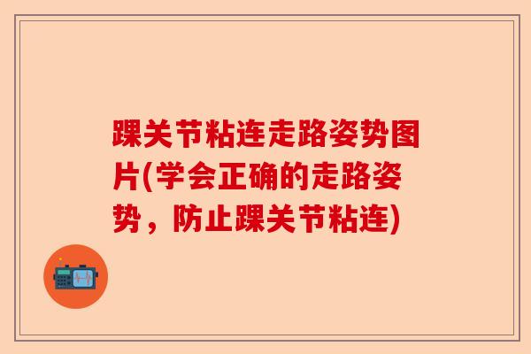 踝关节粘连走路姿势图片(学会正确的走路姿势，防止踝关节粘连)