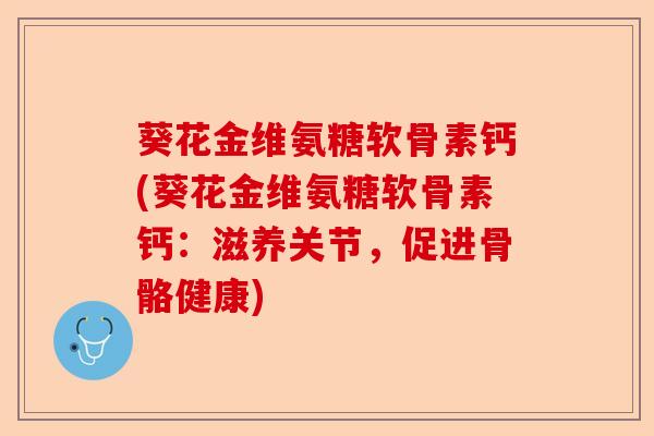葵花金维氨糖软骨素钙(葵花金维氨糖软骨素钙：滋养关节，促进骨骼健康)