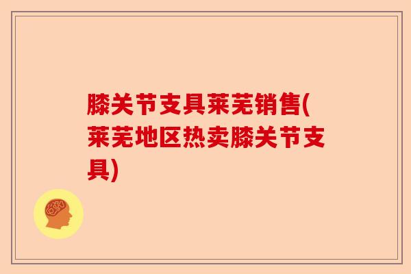 膝关节支具莱芜销售(莱芜地区热卖膝关节支具)