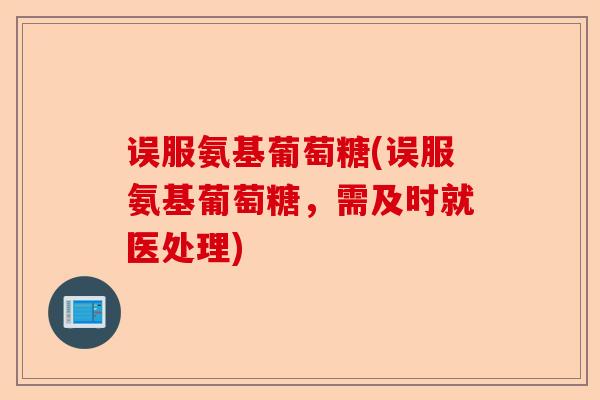 误服氨基葡萄糖(误服氨基葡萄糖，需及时就医处理)