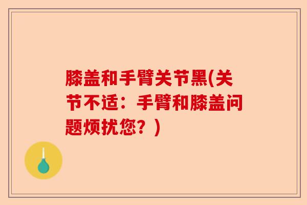 膝盖和手臂关节黑(关节不适：手臂和膝盖问题烦扰您？)