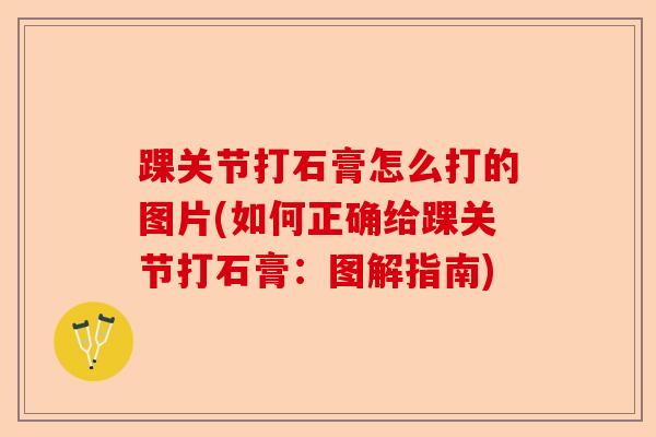 踝关节打石膏怎么打的图片(如何正确给踝关节打石膏：图解指南)