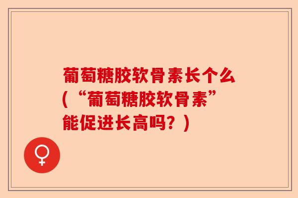 葡萄糖胶软骨素长个么(“葡萄糖胶软骨素”能促进长高吗？)