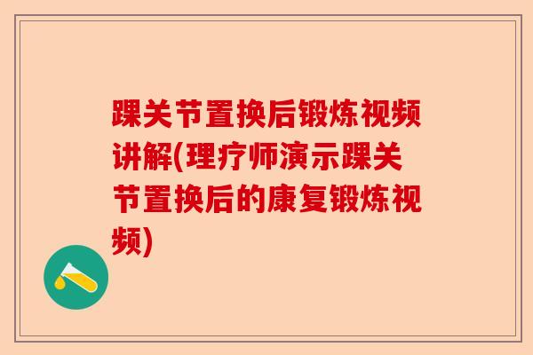 踝关节置换后锻炼视频讲解(理疗师演示踝关节置换后的康复锻炼视频) 踝关节置换后锻炼视频讲解(理疗师演示踝关节置换后的康复锻炼视频)