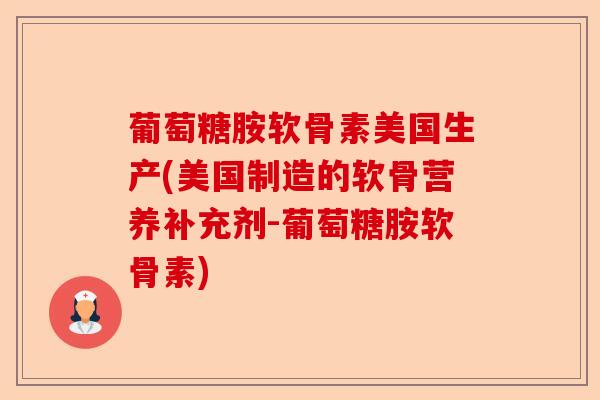 葡萄糖胺软骨素美国生产(美国制造的软骨营养补充剂-葡萄糖胺软骨素)