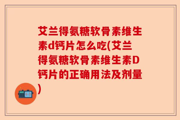 艾兰得氨糖软骨素维生素d钙片怎么吃(艾兰得氨糖软骨素维生素D钙片的正确用法及剂量)