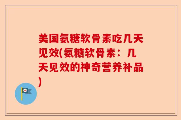 美国氨糖软骨素吃几天见效(氨糖软骨素：几天见效的神奇营养补品)