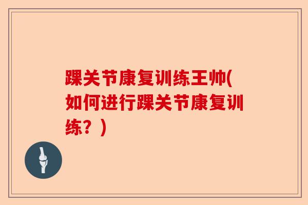 踝关节康复训练王帅(如何进行踝关节康复训练？)