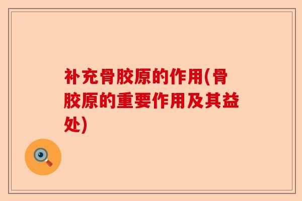 补充骨胶原的作用(骨胶原的重要作用及其益处)
