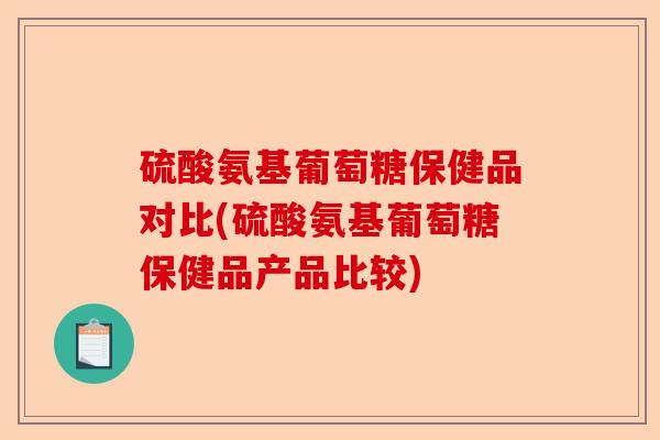 硫酸氨基葡萄糖保健品对比(硫酸氨基葡萄糖保健品产品比较)