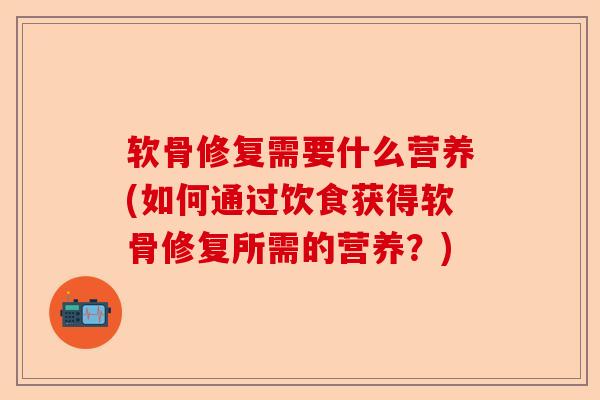 软骨修复需要什么营养(如何通过饮食获得软骨修复所需的营养？)