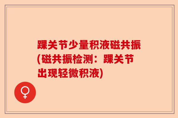 踝关节少量积液磁共振(磁共振检测:踝关节出现轻微积液) 踝关节少量积液磁共振(磁共振检测:踝关节出现轻微积液)