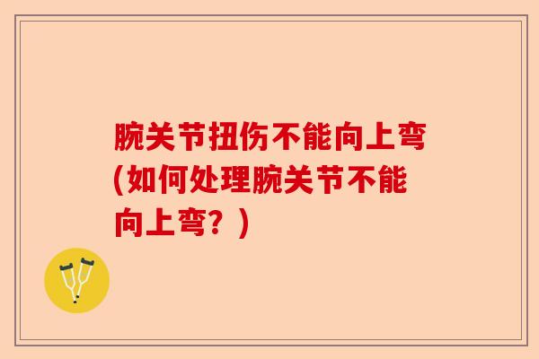 腕关节扭伤不能向上弯(如何处理腕关节不能向上弯?) 腕关节扭伤不能向上弯(如何处理腕关节不能向上弯?)