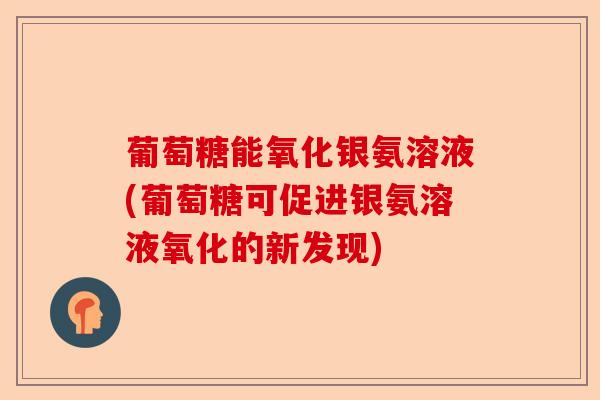 葡萄糖能氧化银氨溶液(葡萄糖可促进银氨溶液氧化的新发现)