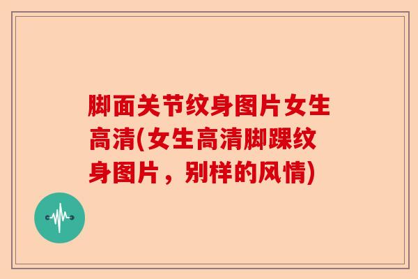 脚面关节纹身图片女生高清(女生高清脚踝纹身图片，别样的风情)