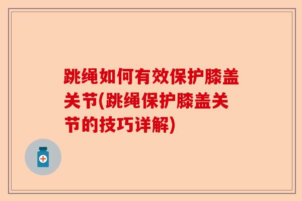 跳绳如何有效保护膝盖关节(跳绳保护膝盖关节的技巧详解)