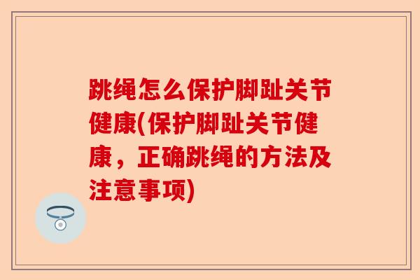 跳绳怎么保护脚趾关节健康(保护脚趾关节健康，正确跳绳的方法及注意事项)