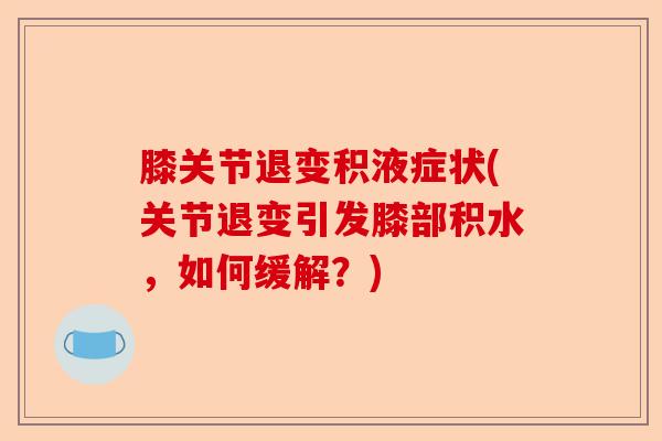 膝关节退变积液症状(关节退变引发膝部积水，如何缓解？)