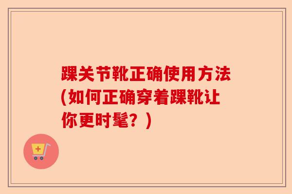 踝关节靴正确使用方法(如何正确穿着踝靴让你更时髦？)