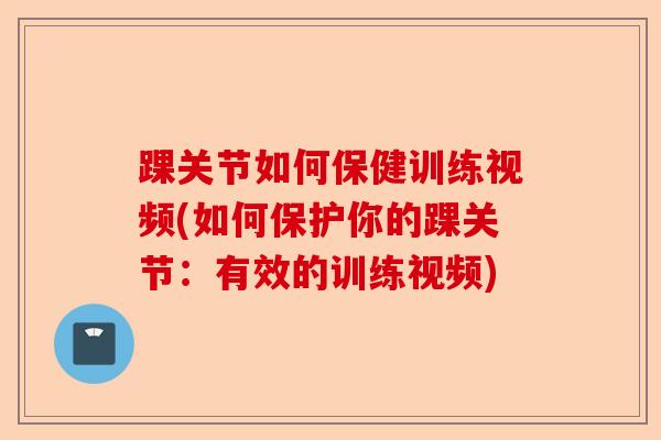 踝关节如何保健训练视频(如何保护你的踝关节：有效的训练视频)