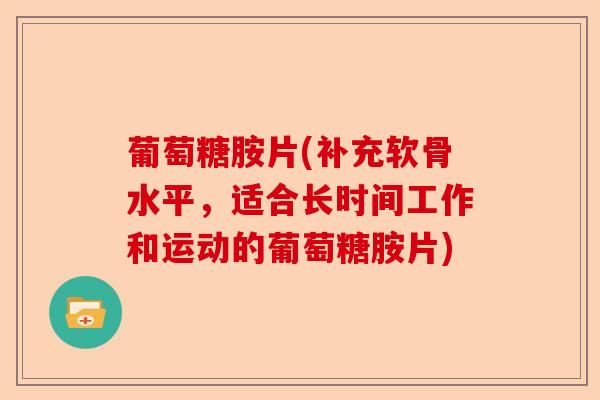 葡萄糖胺片(补充软骨水平，适合长时间工作和运动的葡萄糖胺片)