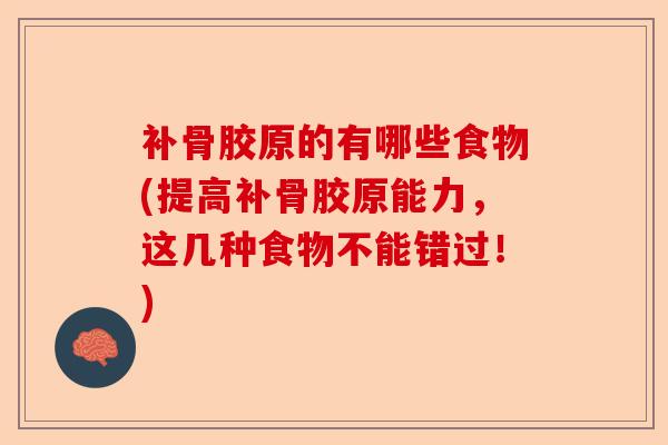 补骨胶原的有哪些食物(提高补骨胶原能力,这几种食物不能错过!) 补骨胶原的有哪些食物(提高补骨胶原能力,这几种食物不能错过!)