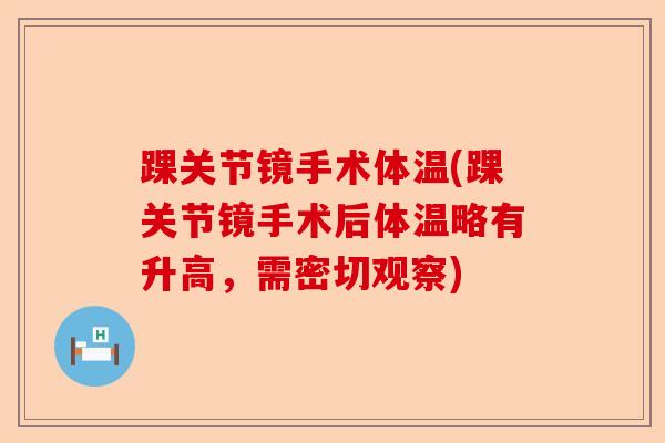 踝关节镜手术体温(踝关节镜手术后体温略有升高，需密切观察)