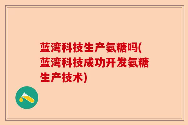 蓝湾科技生产氨糖吗(蓝湾科技成功开发氨糖生产技术)