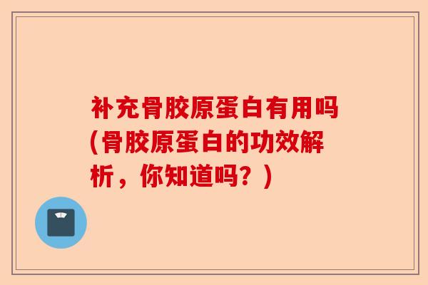 补充骨胶原蛋白有用吗(骨胶原蛋白的功效解析，你知道吗？)