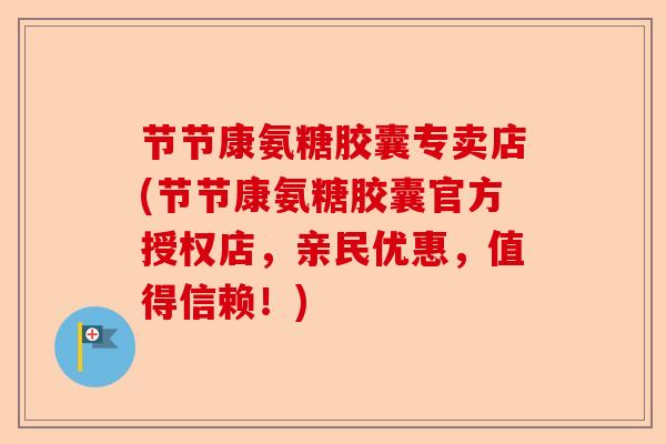 节节康氨糖胶囊专卖店(节节康氨糖胶囊官方授权店，亲民优惠，值得信赖！)