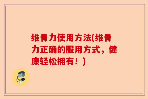 维骨力使用方法(维骨力正确的服用方式，健康轻松拥有！)
