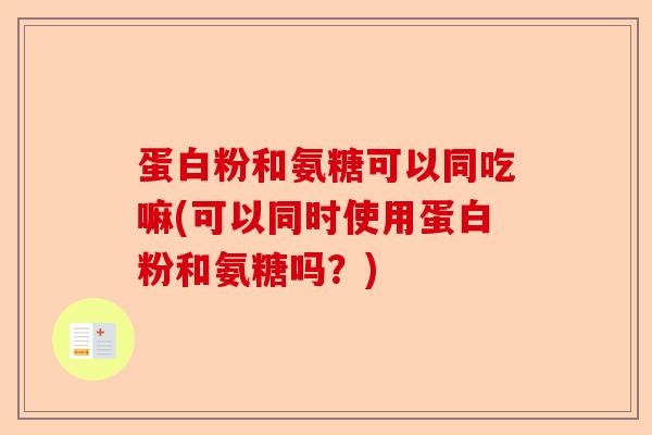 蛋白粉和氨糖可以同吃嘛(可以同时使用蛋白粉和氨糖吗?) 蛋白粉和氨糖可以同吃嘛(可以同时使用蛋白粉和氨糖吗?)