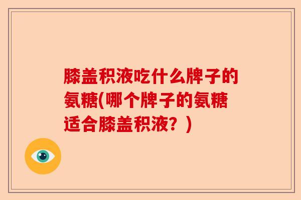 膝盖积液吃什么牌子的氨糖(哪个牌子的氨糖适合膝盖积液?) 膝盖积液吃什么牌子的氨糖(哪个牌子的氨糖适合膝盖积液?)