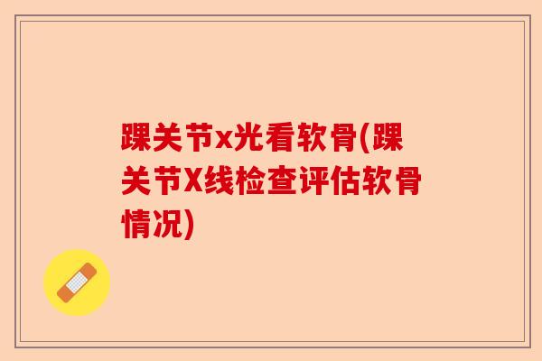 踝关节x光看软骨(踝关节X线检查评估软骨情况)