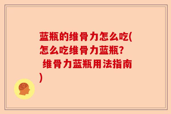蓝瓶的维骨力怎么吃(怎么吃维骨力蓝瓶？  维骨力蓝瓶用法指南)