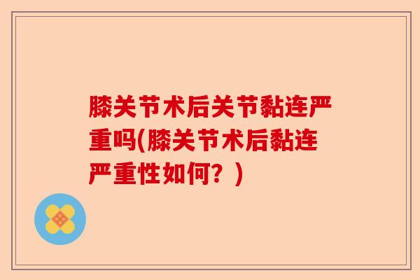 膝关节术后关节黏连严重吗(膝关节术后黏连严重性如何？)