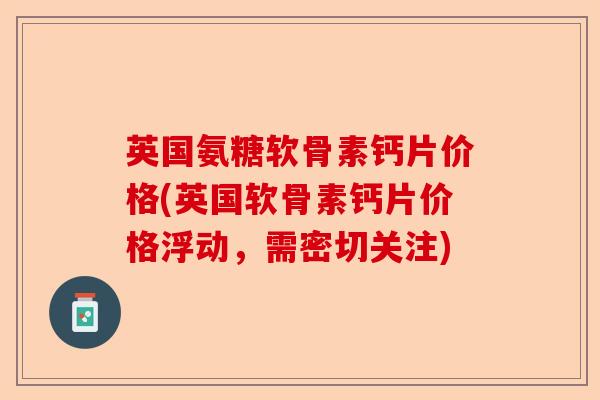 英国氨糖软骨素钙片价格(英国软骨素钙片价格浮动，需密切关注)