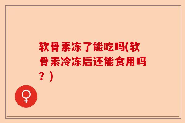软骨素冻了能吃吗(软骨素冷冻后还能食用吗？)