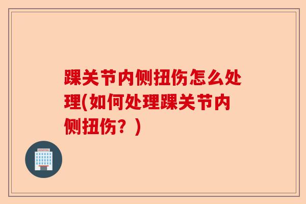 踝关节内侧扭伤怎么处理(如何处理踝关节内侧扭伤?) 踝关节内侧扭伤怎么处理(如何处理踝关节内侧扭伤?)
