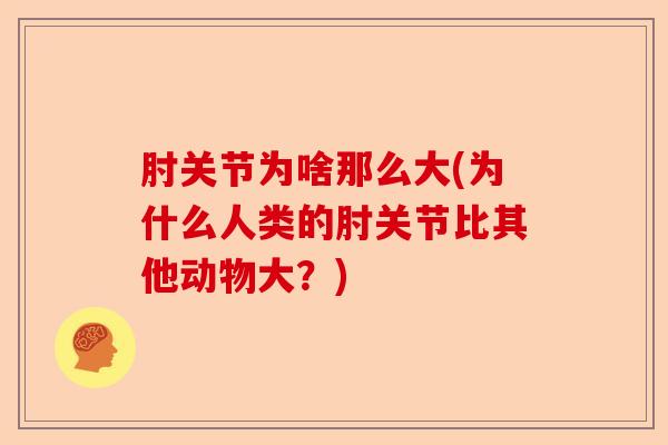 肘关节为啥那么大(为什么人类的肘关节比其他动物大?) 肘关节为啥那么大(为什么人类的肘关节比其他动物大?)