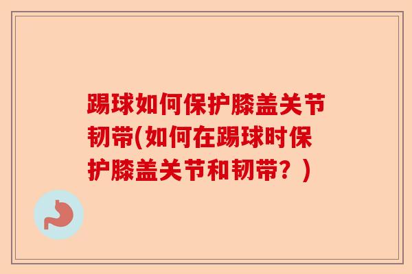 踢球如何保护膝盖关节韧带(如何在踢球时保护膝盖关节和韧带?) 踢球如何保护膝盖关节韧带(如何在踢球时保护膝盖关节和韧带?)